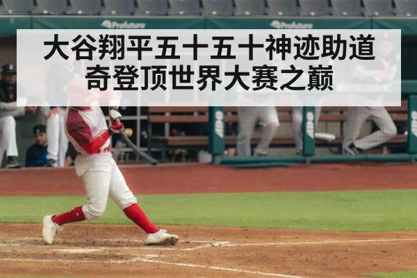 大谷翔平五十五十神迹助道奇登顶世界大赛之巅