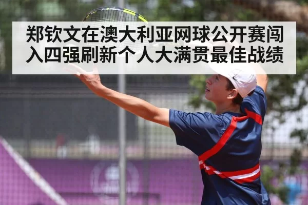 郑钦文在澳大利亚网球公开赛闯入四强刷新个人大满贯最佳战绩
