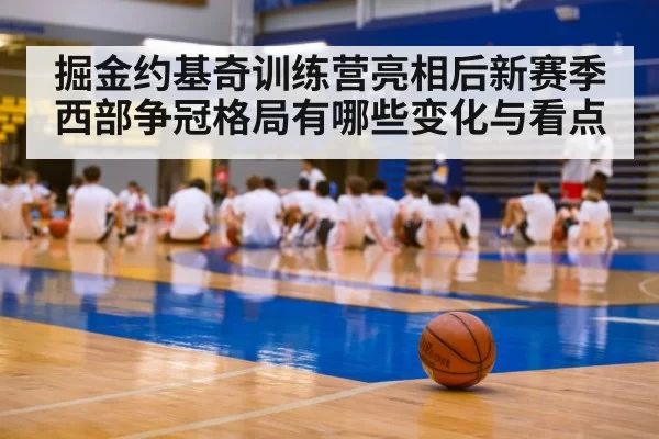 掘金约基奇训练营亮相后新赛季西部争冠格局有哪些变化与看点