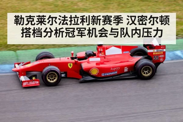 勒克莱尔法拉利新赛季 汉密尔顿搭档分析冠军机会与队内压力